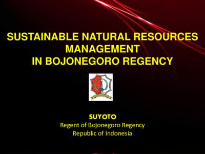 SUSTAINABLE NATURAL RESOURCES MANAGEMENT IN BOJONEGORO REGENCY SUYOTO Regent of Bojonegoro Regency