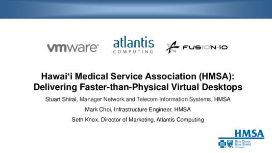 Hawai‘i Medical Service Association (HMSA): Delivering Faster-than-Physical Virtual Desktops Stuart Shirai, Manager Network and Telecom Information Systems, HMSA Mark Choi, Infrastructure Engineer, HMSA  Seth Knox, Dir