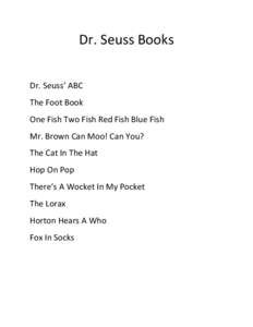 Dr.	
  Seuss	
  Books	
   	
   Dr.	
  Seuss’	
  ABC	
   The	
  Foot	
  Book	
   One	
  Fish	
  Two	
  Fish	
  Red	
  Fish	
  Blue	
  Fish	
   Mr.	
  Brown	
  Can	
  Moo!	
  Can	
  You?	
  