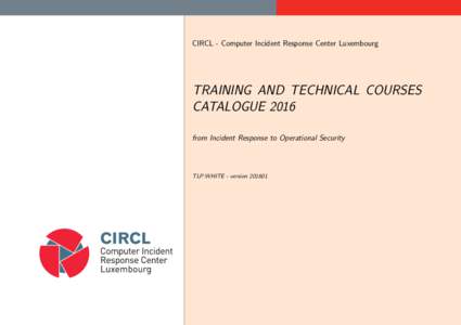 CIRCL - Computer Incident Response Center Luxembourg  TRAINING AND TECHNICAL COURSES CATALOGUE 2016 from Incident Response to Operational Security