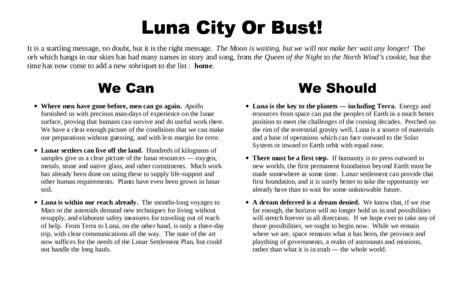 Luna City Or Bust! It is a startling message, no doubt, but it is the right message. The Moon is waiting, but we will not make her wait any longer! The orb which hangs in our skies has had many names in story and song, f
