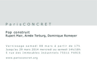 P a r i s C O N C R E T Pop construit Rupert Mair, Aimée Terburg, Dominique Romeyer Vernissage samedi 08 mars à partir de 17h Jusqu’au 29 mars 2014 mercredi au samedi 14h/18h