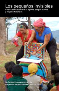 Los pequeños invisibles Cuento didáctico sobre la higiene, dirigido a niños y mujeres huicholes Ha Tatukari / Agua nuestra vida Proyecto ConcentrArte-IRRI, México, 2011