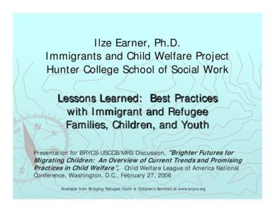 Ilze Earner, Ph.D. Immigrants and Child Welfare Project Hunter College School of Social Work Lessons Learned: Best Practices with Immigrant and Refugee Families, Children, and Youth