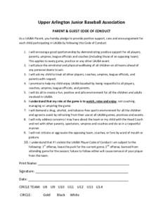 Upper Arlington Junior Baseball Association PARENT & GUEST CODE OF CONDUCT As a UAJBA Parent, you hereby pledge to provide positive support, care and encouragement for each child participating in UAJBA by following this 