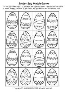 Easter Egg Match Game  Cut out the Easter eggs. To play turn the eggs face down. Turn over any two cards at a time, looking for pairs. If you find a pair, you keep it and get another turn.  Copyright c by KIZCLUB.COM. Al