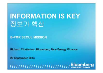 INFORMATION IS KEY 정보가 핵심 B-PMR SEOUL MISSION Richard Chatterton, Bloomberg New Energy Finance 26 September 2013