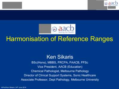 Harmonisation of Reference Ranges Ken Sikaris BSc(Hons), MBBS, FRCPA, FAACB, FFSc Vice President, AACB (Education) Chemical Pathologist, Melbourne Pathology Director of Clinical Support Systems, Sonic Healthcare