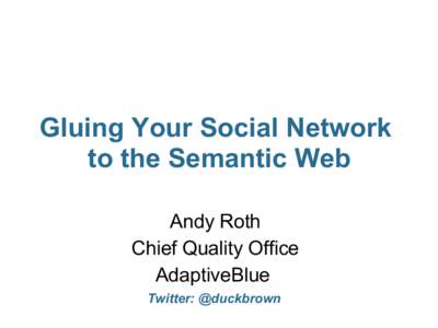 Gluing Your Social Network to the Semantic Web Andy Roth Chief Quality Office AdaptiveBlue Twitter: @duckbrown