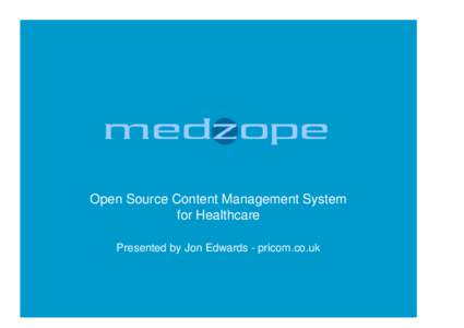 Open Source Content Management System for Healthcare Presented by Jon Edwards - pricom.co.uk Introduction • Background – Who are we?