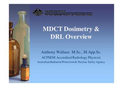 MDCT Dosimetry & DRL Overview Anthony Wallace. M.Sc., M.App.Sc. ACPSEM Accredited Radiology Physicist Australian Radiation Protection & Nuclear Safety Agency