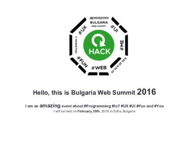 Hello, this is Bulgaria Web Summit 2016 I am an amazing event about #Programming #IoT #UX #UI #Fun and #You I will be held on February 20th, 2016 in Sofia, Bulgaria 2004 – 2016: 12 years of History Bulgaria Web Summi