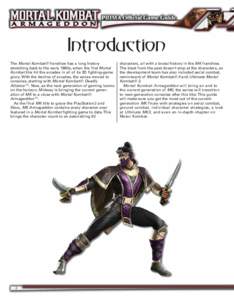 Introduction The Mortal Kombat® franchise has a long history stretching back to the early 1990s, when the first Mortal Kombat title hit the arcades in all of its 2D fighting-game glory. With the decline of arcades, the 