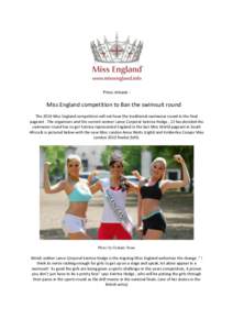 Press release -  Miss England competition to Ban the swimsuit round The 2010 Miss England competition will not have the traditional swimwear round in the final pageant . The organisers and the current winner Lance Corpor