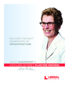 BUILDING THE NEXT GENERATION OF INFRASTRUCTURE WHAT LEADERSHIP IS. KATHLEEN WYNNE’S PLAN FOR ONTARIO