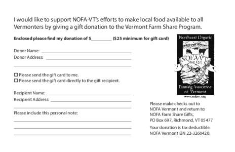 I would like to support NOFA-VT’s efforts to make local food available to all Vermonters by giving a gift donation to the Vermont Farm Share Program. Enclosed please find my donation of $_________ ($25 minimum for gift