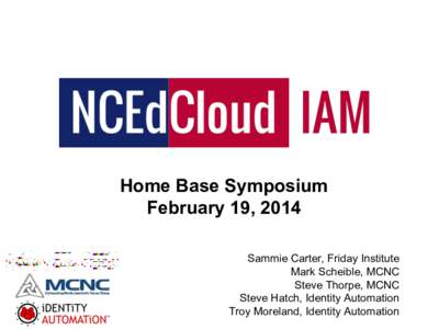 Home Base Symposium February 19, 2014 Sammie Carter, Friday Institute Mark Scheible, MCNC Steve Thorpe, MCNC Steve Hatch, Identity Automation