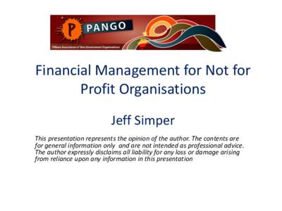 Financial Management for Not for Profit Organisations Jeff Simper This presentation represents the opinion of the author. The contents are for general information only and are not intended as professional advice. The aut