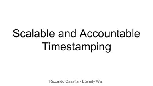 Scalable and Accountable Timestamping Riccardo Casatta - Eternity Wall Agenda ● Why Timestamping @ Scaling