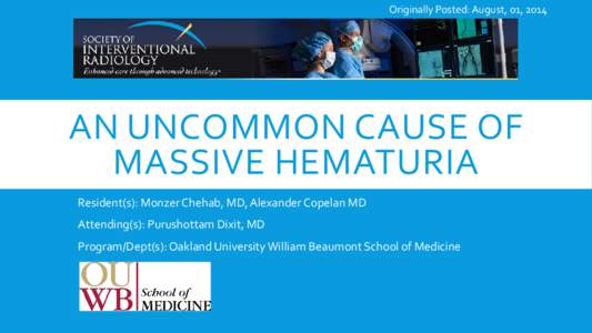 Originally Posted: August, 01, 2014  AN UNCOMMON CAUSE OF MASSIVE HEMATURIA Resident(s): Monzer Chehab, MD, Alexander Copelan MD Attending(s): Purushottam Dixit, MD