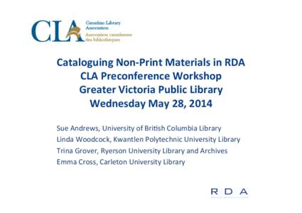 Cataloguing	
  Non-­‐Print	
  Materials	
  in	
  RDA	
   CLA	
  Preconference	
  Workshop	
   Greater	
  Victoria	
  Public	
  Library	
   Wednesday	
  May	
  28,	
  2014	
   Sue	
  Andrews,	
  Unive