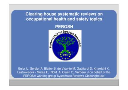 Clearing house systematic reviews on occupational health and safety topics PEROSH Euler U, Seidler A, Blatter B, de Vicente M, Gagliardi D, Knardahl K, Lastowiecka - Moras E, Nold A, Olsen O, Verbeek J on behalf of the