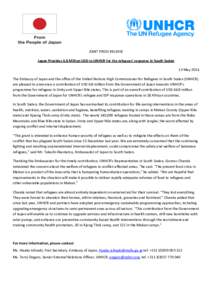 JOINT PRESS RELEASE Japan Provides 6.8 Million USD to UNHCR for the refugees’ response in South Sudan 13 May 2014 The Embassy of Japan and the office of the United Nations High Commissioner for Refugees in South Sudan 