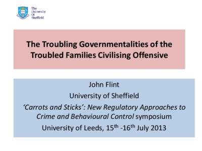 The Troubling Governmentalities of the Troubled Families Civilising Offensive John Flint University of Sheffield ‘Carrots and Sticks’: New Regulatory Approaches to Crime and Behavioural Control symposium