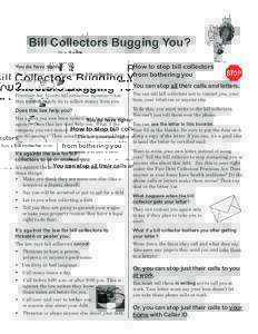 Bill Collectors Bugging You? How to stop bill collectors from bothering you You do have rights! The law gives you rights when a bill collector tries