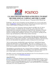 FOR IMMEDIATE RELEASE Monday, March 10, 2014 U.S. SOCCER FOUNDATION & POLITICO TO HOST SECOND ANNUAL CAPITAL SOCCER CLASSIC Event to Celebrate “Soccer for Success” Program & 2014 World Cup