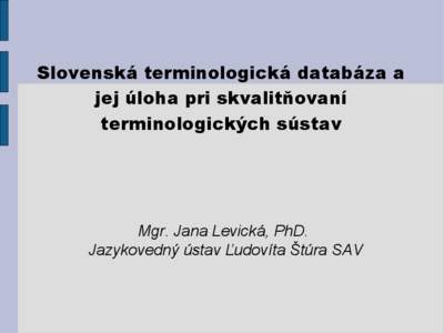 Slovenská terminologická databáza a jej úloha pri skvalitňovaní terminologických sústav Mgr. Jana Levická, PhD. Jazykovedný ústav Ľudovíta Štúra SAV