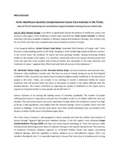 PRESS RELEASE  Fortis Healthcare launches Comprehensive Cancer Care Institute in the Tricity State-Of-The-Art Facility Brings the Latest Medical, Surgical & Radiation Oncology Services in North India  July 25, 2014, Moha