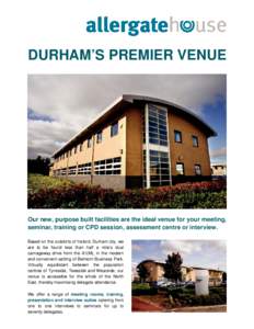 h DURHAM’S PREMIER VENUE Our new, purpose built facilities are the ideal venue for your meeting, seminar, training or CPD session, assessment centre or interview. Based on the outskirts of historic Durham city, we