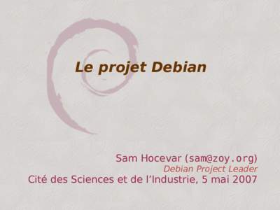 Le projet Debian  Sam Hocevar () Debian Project Leader  Cité des Sciences et de l’Industrie, 5 mai 2007