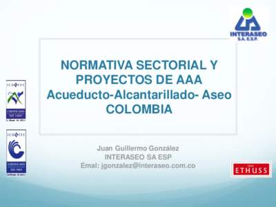 NORMATIVA SECTORIAL Y PROYECTOS DE AAA Acueducto-Alcantarillado- Aseo COLOMBIA Juan Guillermo González INTERASEO SA ESP