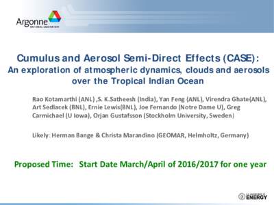 Cumulus and Aerosol Semi-Direct Effects (CASE):  An exploration of atmospheric dynamics, clouds and aerosols over the Tropical Indian Ocean Rao Kotamarthi (ANL) ,S. K.Satheesh (India), Yan Feng (ANL), Virendra Ghate(ANL)