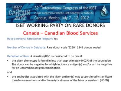 ISBT WORKING PARTY ON RARE DONORS Canada – Canadian Blood Services Have a national Rare Donor Program: Yes Number of Donors in Database: Rare donor code ‘6260’: 1849 donors coded Definition of Rare: A donation/RBC 