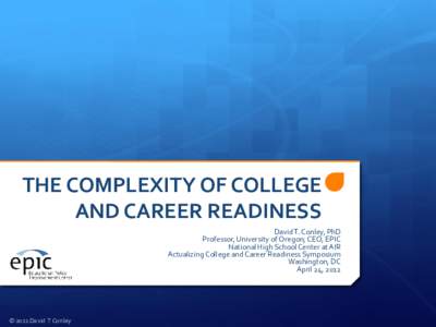 THE COMPLEXITY OF COLLEGE AND CAREER READINESS David T. Conley, PhD Professor, University of Oregon; CEO, EPIC National High School Center at AIR Actualizing College and Career Readiness Symposium