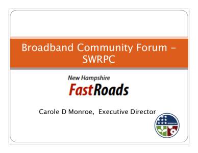 Broadband Community Forum SWRPC  Carole D Monroe, Executive Director New Hampshire FastRoads