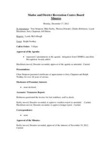 Madoc and District Recreation Centre Board Minutes Monday, December 17, 2012 In Attendance: Tom Simpson, Mike Kerby, Theresa Dostaler, Charles Robinson, Loyde Blackburn, Jerry Chapman, Jeff Bitton Regrets: Lynda McCullou