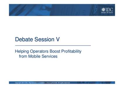 Debate Session V Helping Operators Boost Profitability from Mobile Services Copyright 2011 IDC. Reproduction is forbidden unless authorized. All rights reserved.