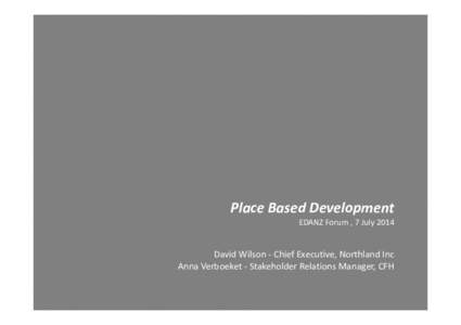 Place Based Development  EDANZ Forum , 7 July 2014 David Wilson ‐ Chief Executive, Northland Inc Anna Verboeket ‐ Stakeholder Relations Manager, CFH