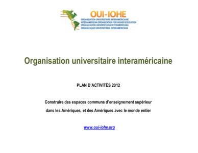 Organisation universitaire interaméricaine PLAN D’ACTIVITÉS 2012 Construire des espaces communs d’enseignement supérieur dans les Amériques, et des Amériques avec le monde entier