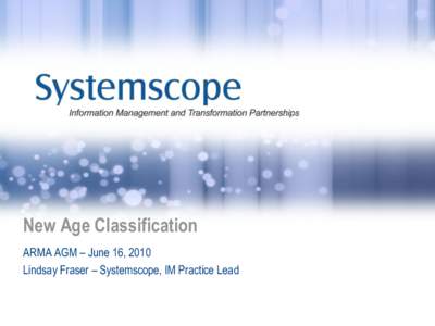 New Age Classification ARMA AGM – June 16, 2010 Lindsay Fraser – Systemscope, IM Practice Lead Systemscope – Who We Are… NCR-based strategic consulting firm with exclusive focus on public