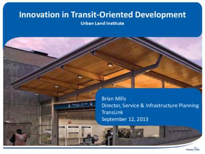 Innovation in Transit-Oriented Development Urban Land Institute Brian Mills Director, Service & Infrastructure Planning TransLink