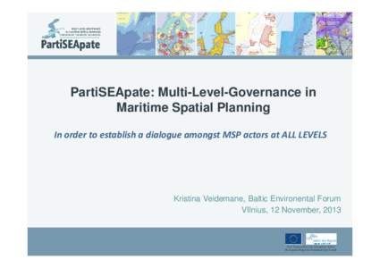 PartiSEApate: Multi-Level-Governance in Maritime Spatial Planning In order to establish a dialogue amongst MSP actors at ALL LEVELS Kristina Veidemane, Baltic Environental Forum VIlnius, 12 November, 2013