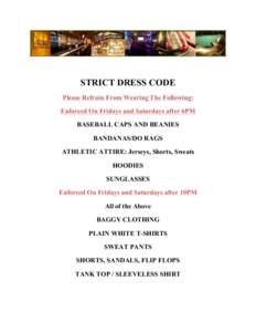 STRICT DRESS CODE Please Refrain From Wearing The Following: Enforced On Fridays and Saturdays after 6PM BASEBALL CAPS AND BEANIES BANDANAS/DO RAGS ATHLETIC ATTIRE: Jerseys, Shorts, Sweats