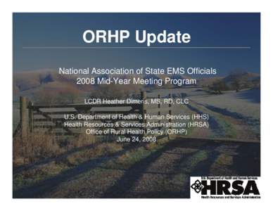 ORHP Update National Association of State EMS Officials 2008 Mid-Year Meeting Program LCDR Heather Dimeris, MS, RD, CLC U.S. Department of Health & Human Services (HHS) Health Resources & Services Administration (HRSA)