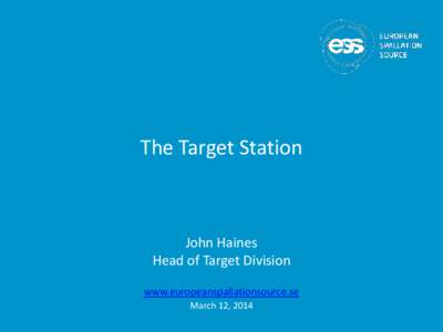 The Target Station  John Haines Head of Target Division www.europeanspallationsource.se March 12, 2014