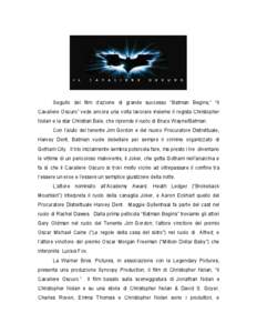 Seguito  del  film  d’azione  di  grande  successo  “Batman  Begins,”  “Il  Cavaliere Oscuro” vede ancora una volta lavorare insieme il regista Christopher  Nolan e la star Christian Bale, che riprende il ruolo di Bruce Wayne/Batman. 